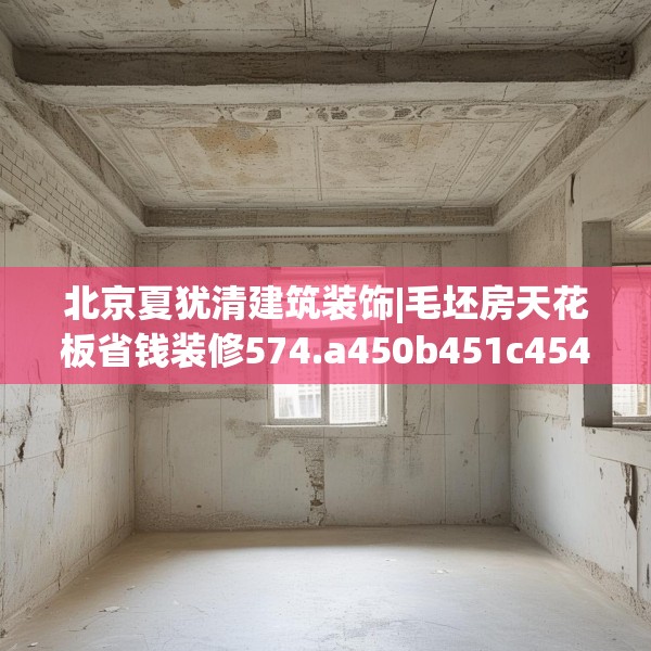 北京夏犹清建筑装饰|毛坯房天花板省钱装修574.a450b451c454fgy.461dewqe