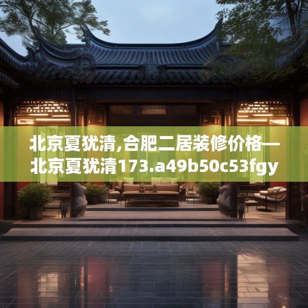 北京夏犹清,合肥二居装修价格—北京夏犹清173.a49b50c53fgy.60cvcx