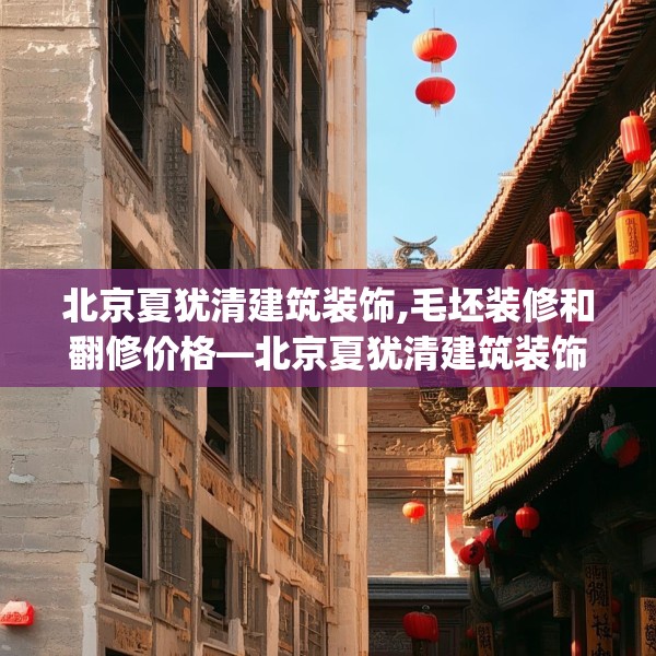 北京夏犹清建筑装饰,毛坯装修和翻修价格—北京夏犹清建筑装饰582.a458b459c462fgy.469dsfds