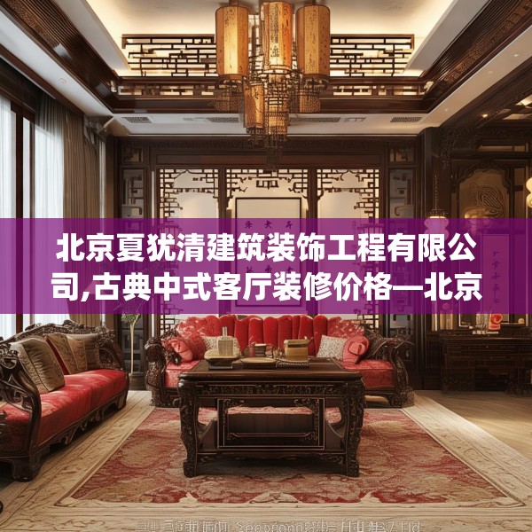 北京夏犹清建筑装饰工程有限公司,古典中式客厅装修价格—北京夏犹清建筑装饰工程有限公司191.a67b68c71fgy.78cvcx