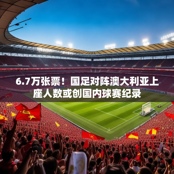 6.7万张票！国足对阵澳大利亚上座人数或创国内球赛纪录