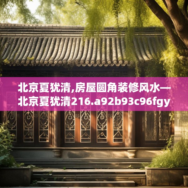 北京夏犹清,房屋圆角装修风水—北京夏犹清216.a92b93c96fgy.103nbn