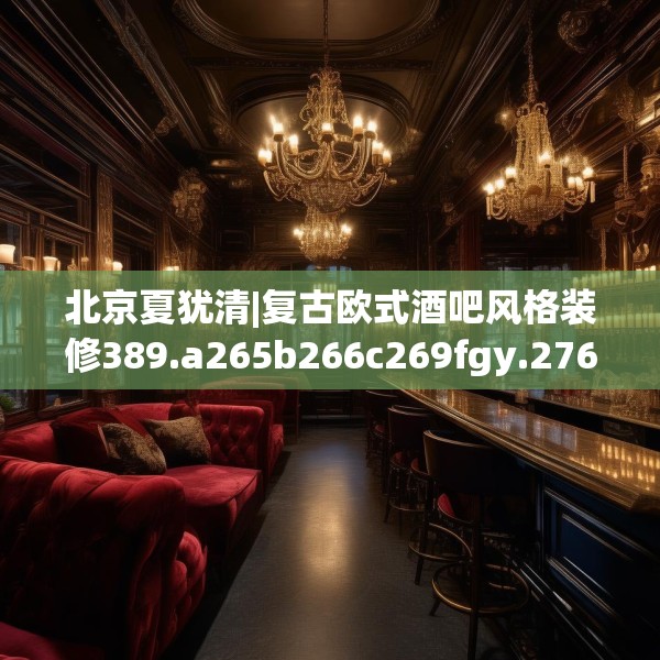 北京夏犹清|复古欧式酒吧风格装修389.a265b266c269fgy.276cvcx