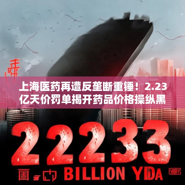 上海医药再遭反垄断重锤！2.23亿天价罚单揭开药品价格操纵黑幕