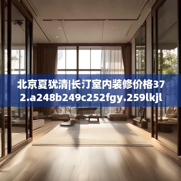 北京夏犹清|长汀室内装修价格372.a248b249c252fgy.259lkjl