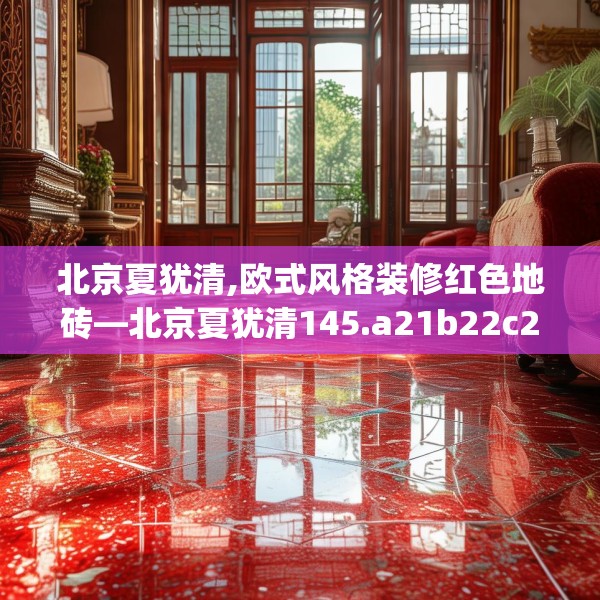 北京夏犹清,欧式风格装修红色地砖—北京夏犹清145.a21b22c25fgy.32jhhj