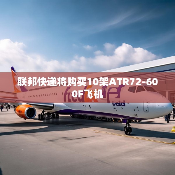 联邦快递将购买10架ATR72-600F飞机
