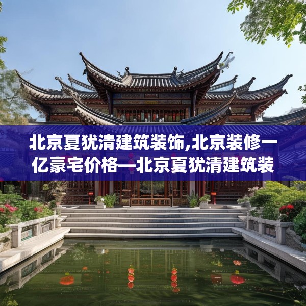 北京夏犹清建筑装饰,北京装修一亿豪宅价格—北京夏犹清建筑装饰323.a199b200c203fgy.210bnbn