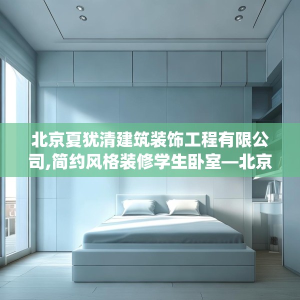 北京夏犹清建筑装饰工程有限公司,简约风格装修学生卧室—北京夏犹清建筑装饰工程有限公司395.a271b272c275fgy.282bnbn