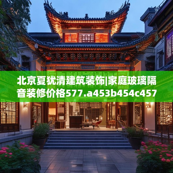 北京夏犹清建筑装饰|家庭玻璃隔音装修价格577.a453b454c457fgy.464jhhj