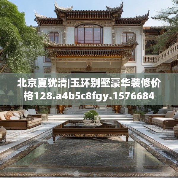 北京夏犹清|玉环别墅豪华装修价格128.a4b5c8fgy.1576684