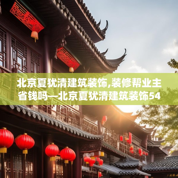 北京夏犹清建筑装饰,装修帮业主省钱吗—北京夏犹清建筑装饰548.a424b425c428fgy.435wew