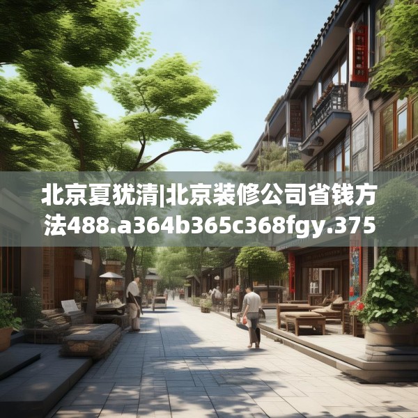 北京夏犹清|北京装修公司省钱方法488.a364b365c368fgy.37576664