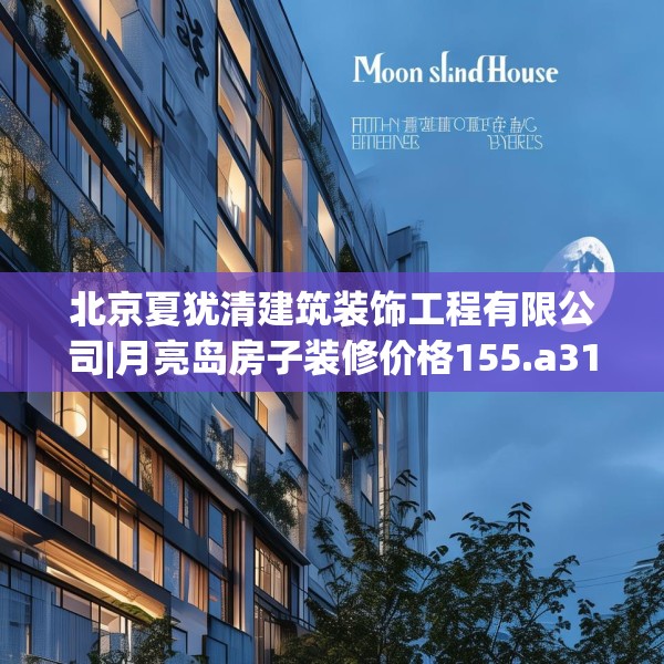 北京夏犹清建筑装饰工程有限公司|月亮岛房子装修价格155.a31b32c35fgy.42cvcx