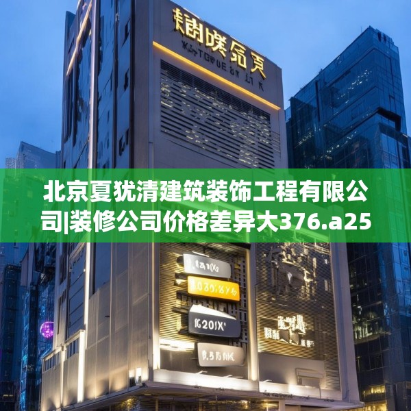 北京夏犹清建筑装饰工程有限公司|装修公司价格差异大376.a252b253c256fgy.263dewqe