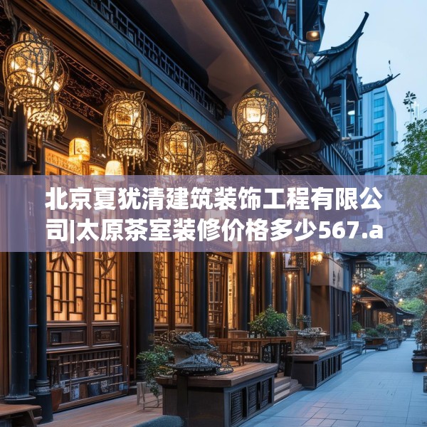 北京夏犹清建筑装饰工程有限公司|太原茶室装修价格多少567.a443b444c447fgy.454fghfd