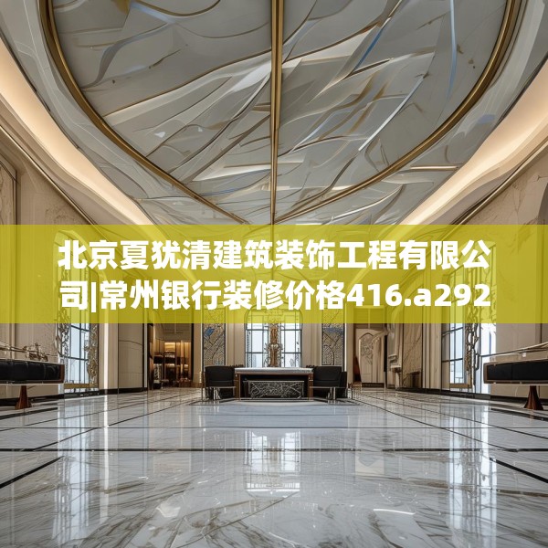 北京夏犹清建筑装饰工程有限公司|常州银行装修价格416.a292b293c296fgy.30376668