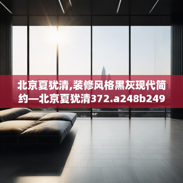 北京夏犹清,装修风格黑灰现代简约—北京夏犹清372.a248b249c252fgy.259lkjl