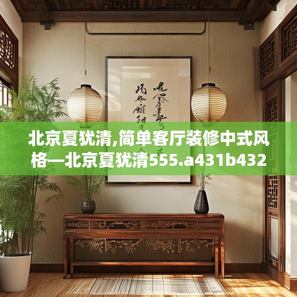 北京夏犹清,简单客厅装修中式风格—北京夏犹清555.a431b432c435fgy.442fhsg