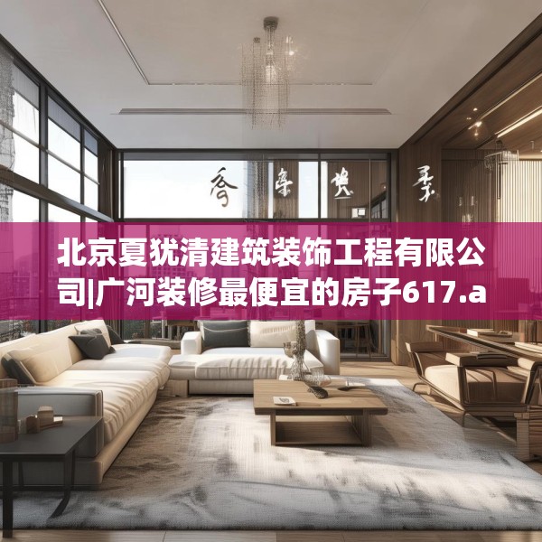北京夏犹清建筑装饰工程有限公司|广河装修最便宜的房子617.a493b494c497fgy.504fds
