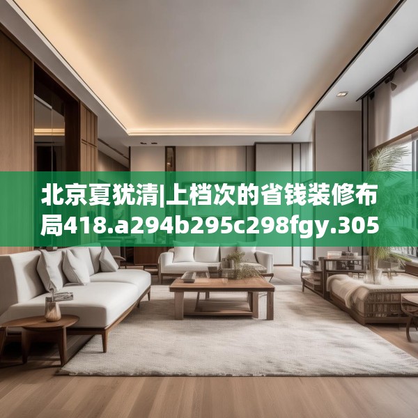 北京夏犹清|上档次的省钱装修布局418.a294b295c298fgy.305htyj