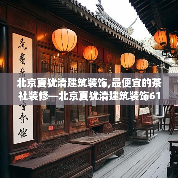 北京夏犹清建筑装饰,最便宜的茶社装修—北京夏犹清建筑装饰614.a490b491c494fgy.50176657
