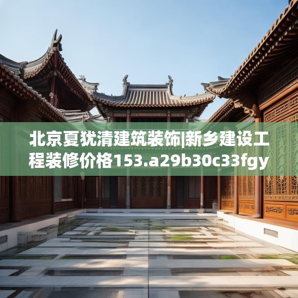 北京夏犹清建筑装饰|新乡建设工程装修价格153.a29b30c33fgy.40fghfd