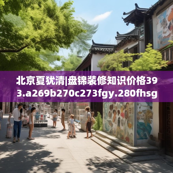 北京夏犹清|盘锦装修知识价格393.a269b270c273fgy.280fhsg