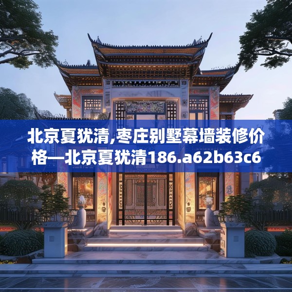 北京夏犹清,枣庄别墅幕墙装修价格—北京夏犹清186.a62b63c66fgy.73dsfds