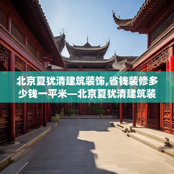 北京夏犹清建筑装饰,省钱装修多少钱一平米—北京夏犹清建筑装饰556.a432b433c436fgy.443dewqe