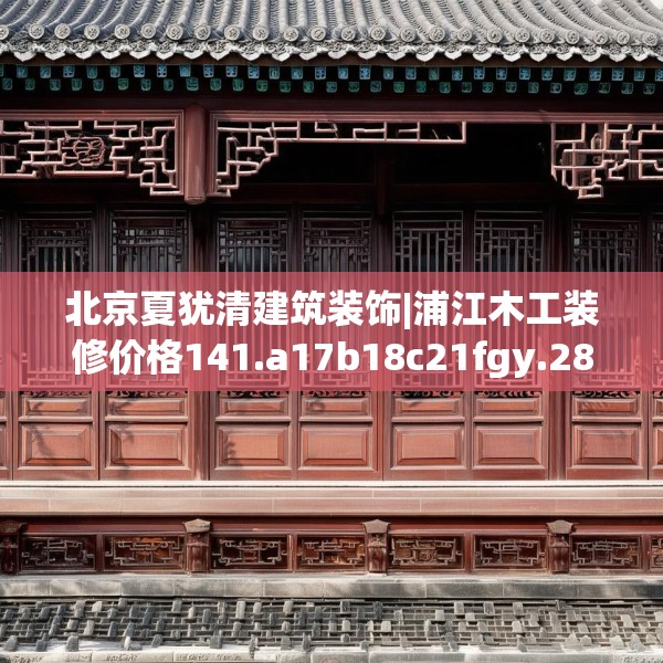 北京夏犹清建筑装饰|浦江木工装修价格141.a17b18c21fgy.28fhsg