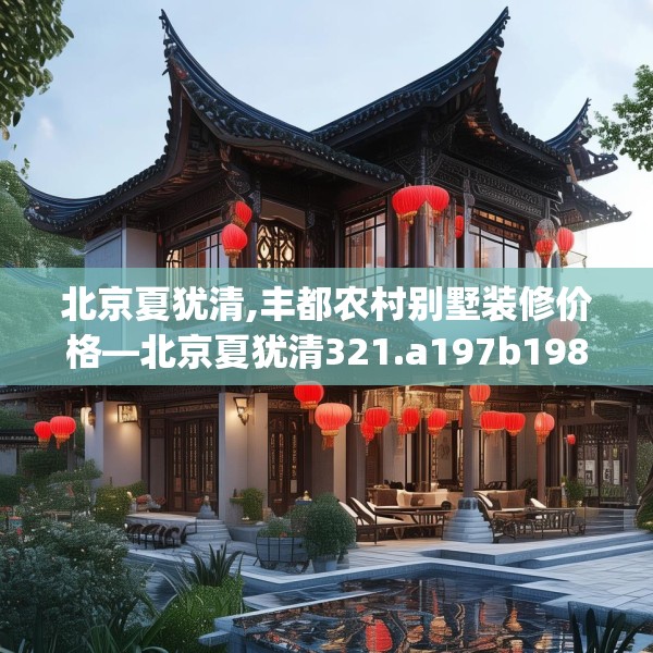 北京夏犹清,丰都农村别墅装修价格—北京夏犹清321.a197b198c201fgy.208fhsg