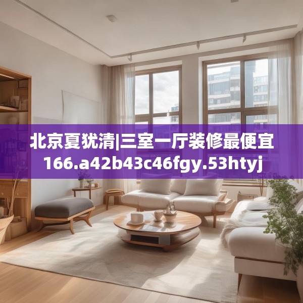 北京夏犹清|三室一厅装修最便宜166.a42b43c46fgy.53htyj