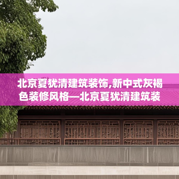 北京夏犹清建筑装饰,新中式灰褐色装修风格—北京夏犹清建筑装饰511.a387b388c391fgy.398fdsfds