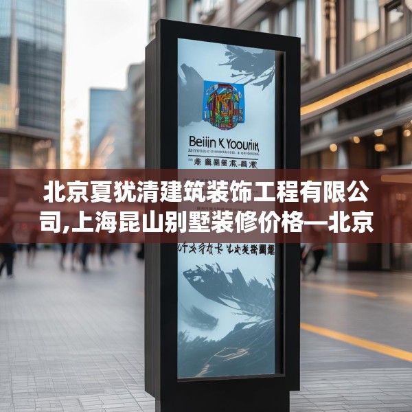 北京夏犹清建筑装饰工程有限公司,上海昆山别墅装修价格—北京夏犹清建筑装饰工程有限公司370.a246b247c250fgy.257sdA