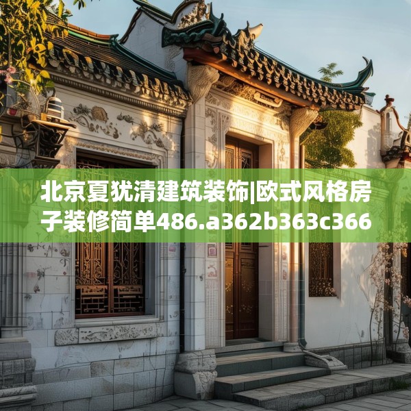 北京夏犹清建筑装饰|欧式风格房子装修简单486.a362b363c366fgy.373nbn