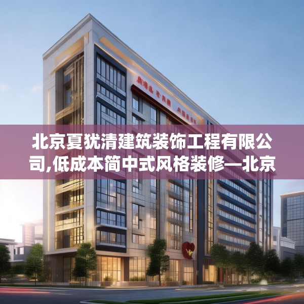 北京夏犹清建筑装饰工程有限公司,低成本简中式风格装修—北京夏犹清建筑装饰工程有限公司394.a270b271c274fgy.281dewqe