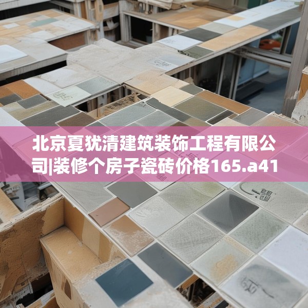 北京夏犹清建筑装饰工程有限公司|装修个房子瓷砖价格165.a41b42c45fgy.52uyk