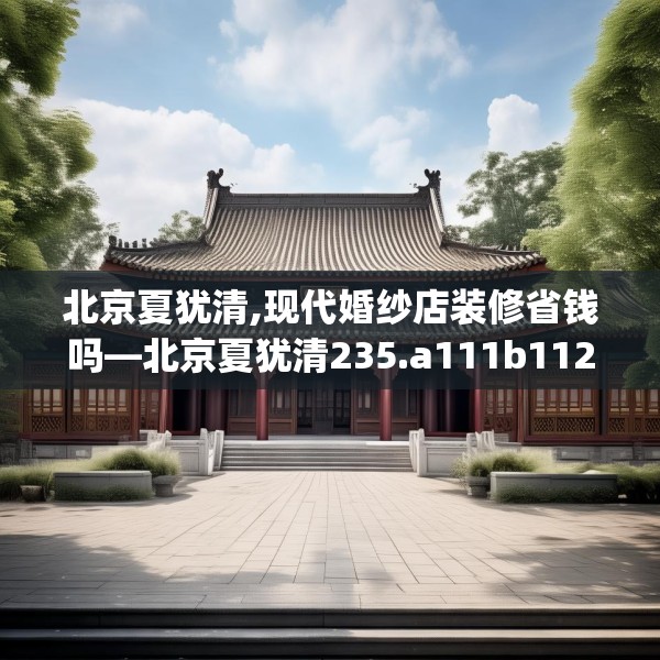 北京夏犹清,现代婚纱店装修省钱吗—北京夏犹清235.a111b112c115fgy.122jhhj