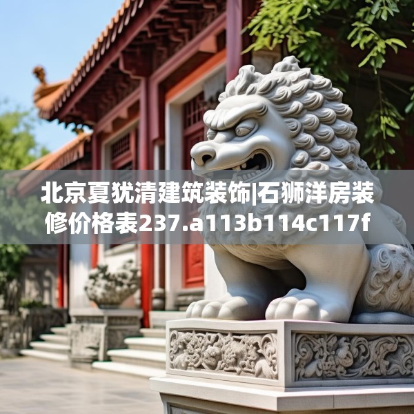 北京夏犹清建筑装饰|石狮洋房装修价格表237.a113b114c117fgy.124uyk