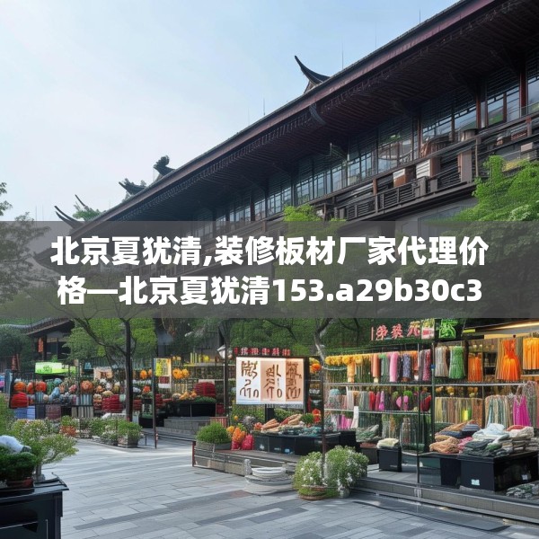 北京夏犹清,装修板材厂家代理价格—北京夏犹清153.a29b30c33fgy.40fghfd