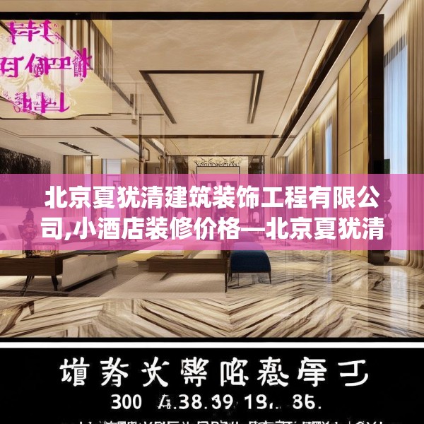 北京夏犹清建筑装饰工程有限公司,小酒店装修价格—北京夏犹清建筑装饰工程有限公司305.a181b182c185fgy.192bnbn