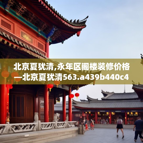 北京夏犹清,永年区阁楼装修价格—北京夏犹清563.a439b440c443fgy.450fds