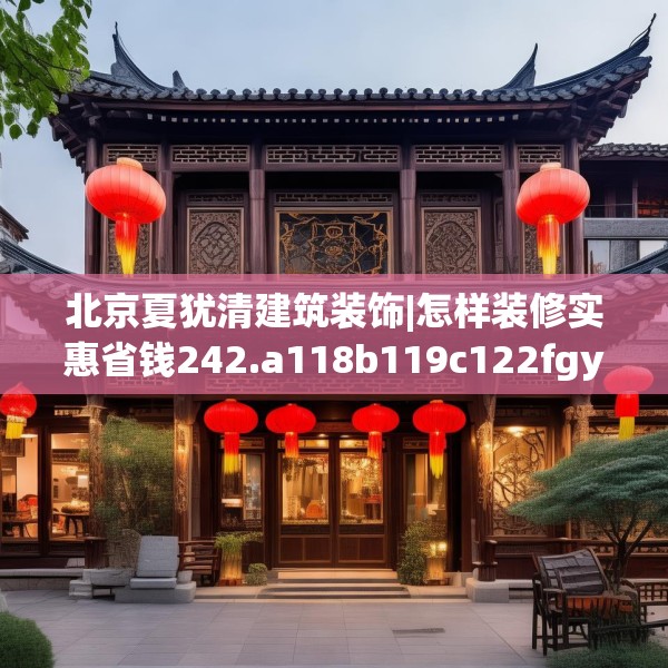 北京夏犹清建筑装饰|怎样装修实惠省钱242.a118b119c122fgy.129wew