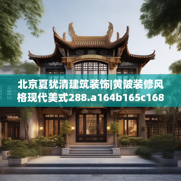 北京夏犹清建筑装饰|黄陂装修风格现代美式288.a164b165c168fgy.175nbn
