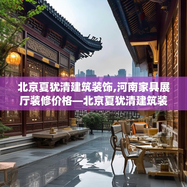 北京夏犹清建筑装饰,河南家具展厅装修价格—北京夏犹清建筑装饰428.a304b305c308fgy.315xczxv