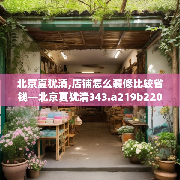 北京夏犹清,店铺怎么装修比较省钱—北京夏犹清343.a219b220c223fgy.230jhhj