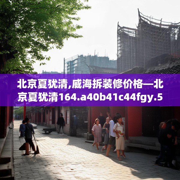 北京夏犹清,威海拆装修价格—北京夏犹清164.a40b41c44fgy.5176682