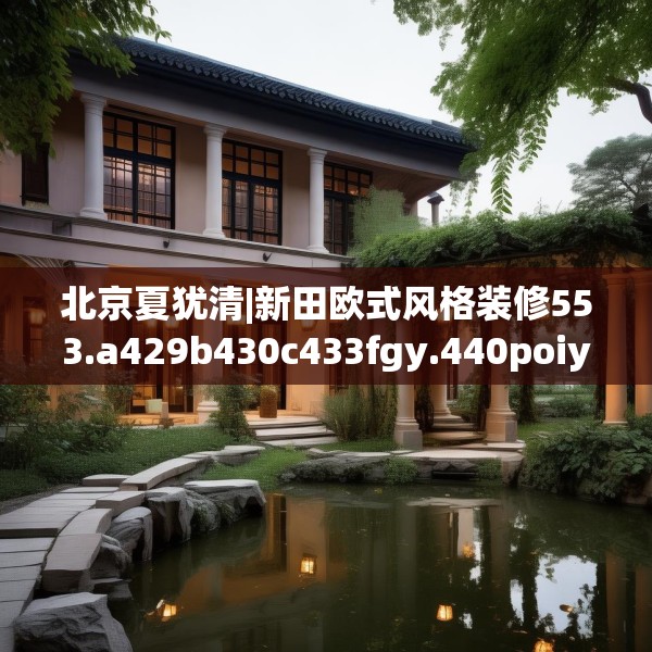 北京夏犹清|新田欧式风格装修553.a429b430c433fgy.440poiy