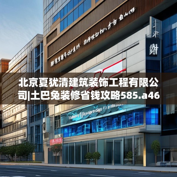 北京夏犹清建筑装饰工程有限公司|土巴兔装修省钱攻略585.a461b462c465fgy.472fghfd